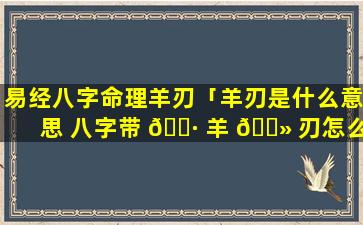 易经八字命理羊刃「羊刃是什么意思 八字带 🌷 羊 🌻 刃怎么化解」